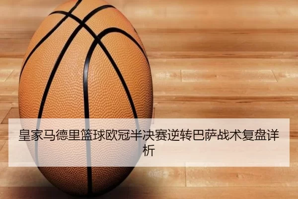皇家马德里篮球欧冠半决赛逆转巴萨战术复盘详析