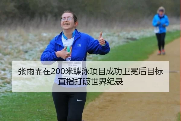 张雨霏在200米蝶泳项目成功卫冕后目标直指打破世界纪录