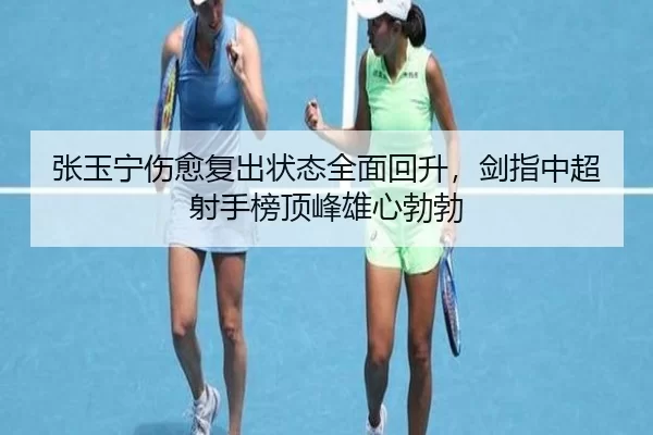 张玉宁伤愈复出状态全面回升，剑指中超射手榜顶峰雄心勃勃