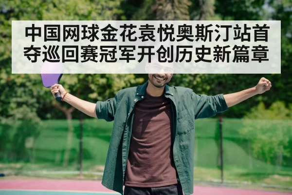中国网球金花袁悦奥斯汀站首夺巡回赛冠军开创历史新篇章