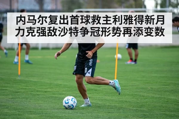 内马尔复出首球救主利雅得新月力克强敌沙特争冠形势再添变数