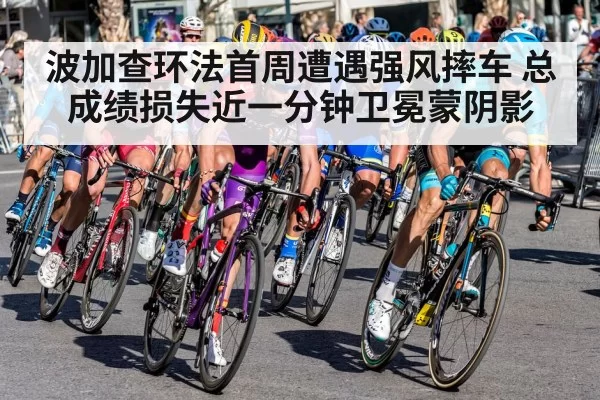 波加查环法首周遭遇强风摔车 总成绩损失近一分钟卫冕蒙阴影