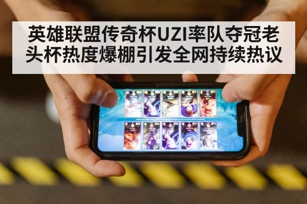 英雄联盟传奇杯UZI率队夺冠老头杯热度爆棚引发全网持续热议