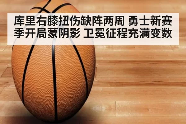 库里右膝扭伤缺阵两周 勇士新赛季开局蒙阴影 卫冕征程充满变数