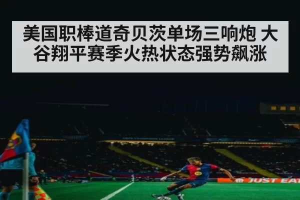 美国职棒道奇贝茨单场三响炮 大谷翔平赛季火热状态强势飙涨
