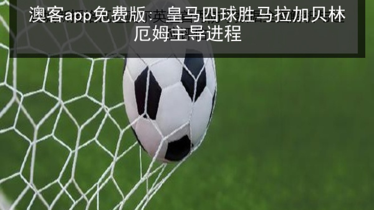 澳客app免费版: 皇马四球胜马拉加贝林厄姆主导进程 澳客app免费版: 皇马四球胜马拉加贝林厄姆主导进程
