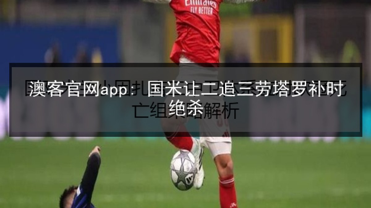 澳客官网app: 国米让二追三劳塔罗补时绝杀 澳客官网app: 国米让二追三劳塔罗补时绝杀