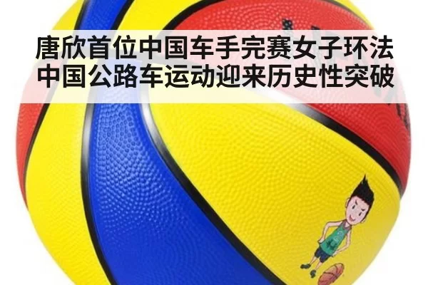唐欣首位中国车手完赛女子环法 中国公路车运动迎来历史性突破